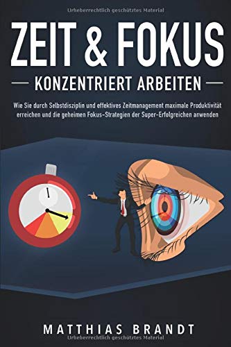 ZEIT & FOKUS - Konzentriert arbeiten: Wie Sie durch Selbstdisziplin und effektives Zeitmanagement maximale Produktivität erreichen und die geheimen Fokus-Strategien der Super-Erfolgreichen anwenden